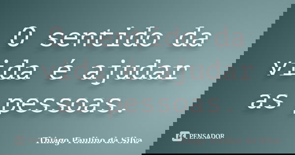 O sentido da vida é ajudar as pessoas.... Frase de Thiago Paulino da Silva.