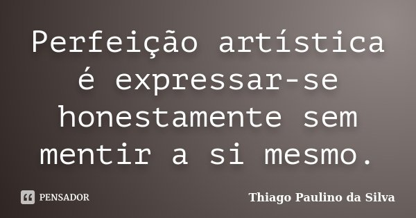 Perfeição artística é expressar-se honestamente sem mentir a si mesmo.... Frase de Thiago Paulino da Silva.