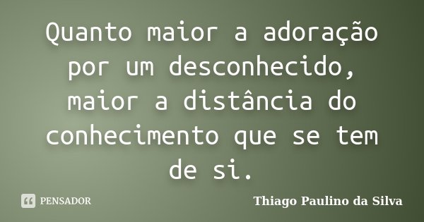 Quanto maior a adoração por um desconhecido, maior a distância do conhecimento que se tem de si.... Frase de Thiago Paulino da Silva.