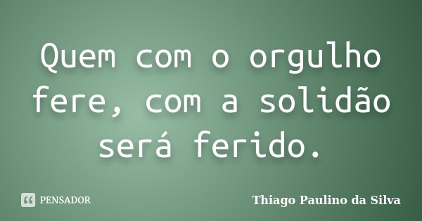 Quem com o orgulho fere, com a solidão será ferido.... Frase de Thiago Paulino da Silva.