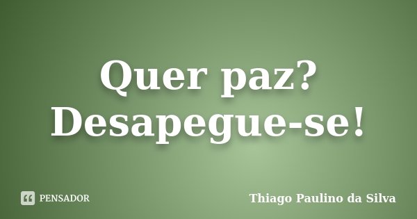 Quer paz? Desapegue-se!... Frase de Thiago Paulino da Silva.