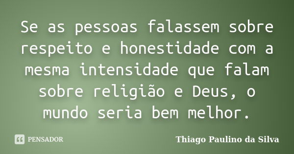 Se as pessoas falassem sobre respeito e honestidade com a mesma intensidade que falam sobre religião e Deus, o mundo seria bem melhor.... Frase de Thiago Paulino da Silva.