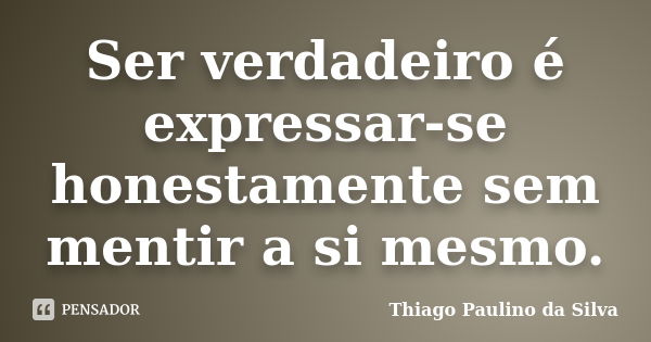 Ser verdadeiro é expressar-se honestamente sem mentir a si mesmo.... Frase de Thiago Paulino da Silva.