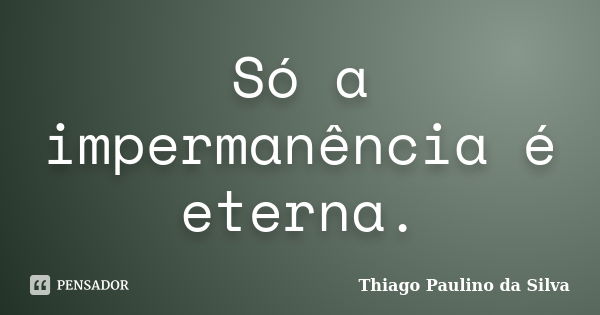 Só a impermanência é eterna.... Frase de Thiago Paulino da Silva.