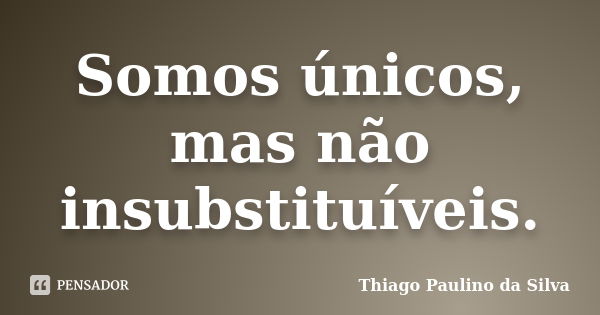 Somos únicos, mas não insubstituíveis.... Frase de Thiago Paulino da Silva.