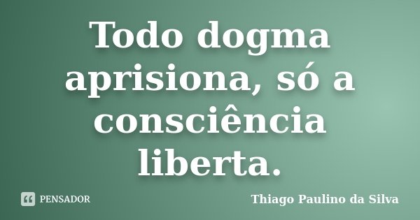 Todo dogma aprisiona, só a consciência liberta.... Frase de Thiago Paulino da Silva.