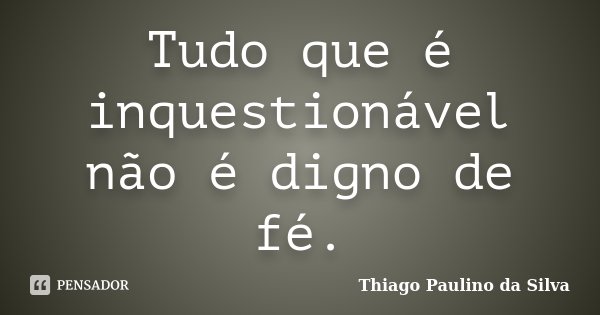 Tudo que é inquestionável não é digno de fé.... Frase de Thiago Paulino da Silva.