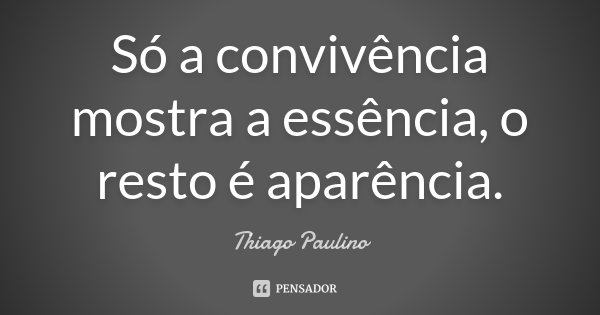 Só a convivência mostra a essência, o resto é aparência.... Frase de Thiago Paulino.