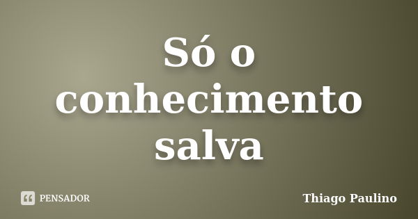 Só o conhecimento salva... Frase de Thiago Paulino.