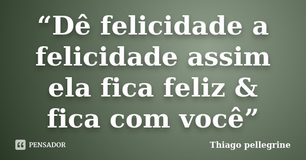 “Dê felicidade a felicidade assim ela fica feliz & fica com você”... Frase de Thiago pellegrine.