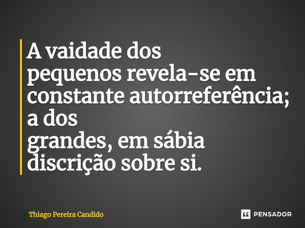 ⁠A vaidade dos pequenos revela-se em constante autorreferência; a dos grandes, em sábia discrição sobre si.... Frase de Thiago Pereira Candido.