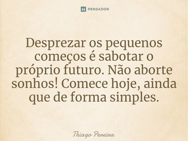 ⁠Desprezar os pequenos começos é sabotar o próprio futuro. Não aborte sonhos! Comece hoje, ainda que de forma simples.... Frase de Thiago Pereira.