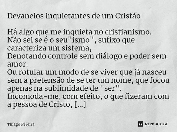 ⁠Devaneios inquietantes de um Cristão Há algo que me inquieta no cristianismo. Não sei se é o seu "ismo", sufixo que caracteriza um sistema, Denotando... Frase de Thiago Pereira.