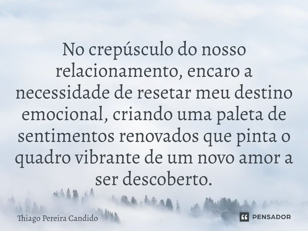 ⁠No crepúsculo do nosso relacionamento, encaro a necessidade de resetar meu destino emocional, criando uma paleta de sentimentos renovados que pinta o quadro vi... Frase de Thiago Pereira Candido.