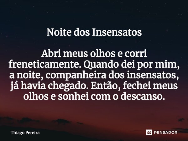 Noite dos Insensatos ⁠Abri meus olhos e corri freneticamente. Quando dei por mim, a noite, companheira dos insensatos, já havia chegado. Então, fechei meus olho... Frase de Thiago Pereira.