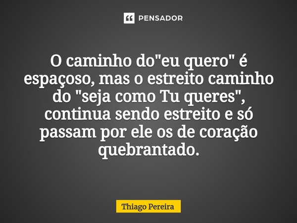 O caminho do "eu quero" é espaçoso, mas o estreito caminho do "seja como Tu queres", continua sendo estreito e só passam por ele os de coraç... Frase de Thiago Pereira.