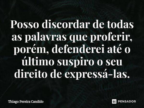 ⁠Posso discordar de todas as palavras que proferir, porém, defenderei até o último suspiro o seu direito de expressá-las.... Frase de Thiago Pereira Candido.