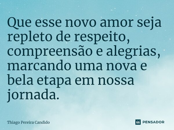 ⁠Que esse novo amor seja repleto de respeito, compreensão e alegrias, marcando uma nova e bela etapa em nossa jornada.... Frase de Thiago Pereira Candido.