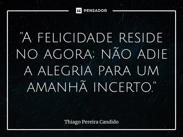 ⁠"A felicidade reside no agora; não adie a alegria para um amanhã incerto."... Frase de Thiago Pereira Candido.