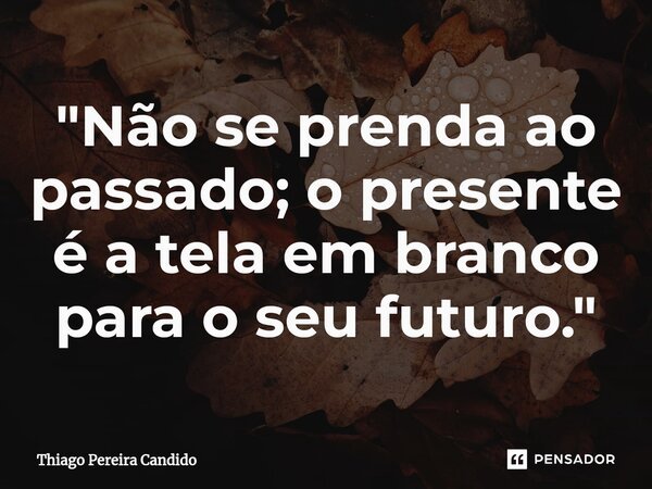 ⁠"Não se prenda ao passado; o presente é a tela em branco para o seu futuro."... Frase de Thiago Pereira Candido.