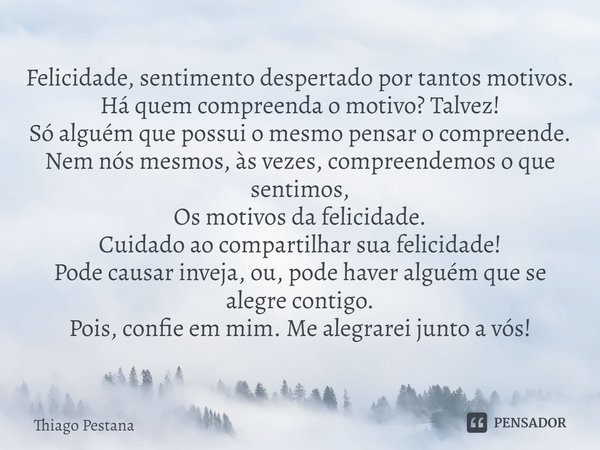 ⁠Felicidade, sentimento despertado por tantos motivos.
Há quem compreenda o motivo? Talvez!
Só alguém que possui o mesmo pensar o compreende.
Nem nós mesmos, às... Frase de Thiago Pestana.