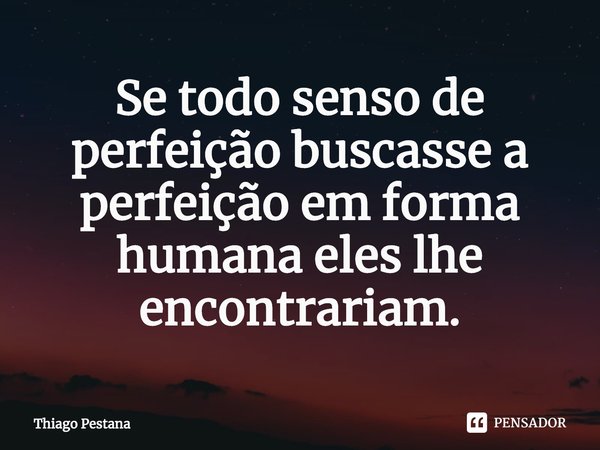 ⁠Se todo senso de perfeição buscasse a perfeição em forma humana eles lhe encontrariam.... Frase de Thiago Pestana.
