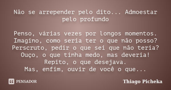 Não se arrepender pelo dito... Admoestar pelo profundo Penso, várias vezes por longos momentos. Imagino, como seria ter o que não posso? Perscruto, pedir o que ... Frase de Thiago Picheka.