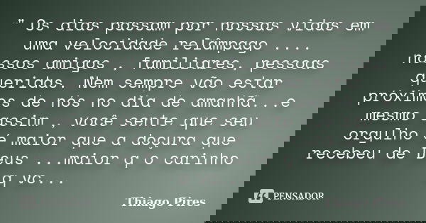 " Os dias passam por nossas vidas em uma velocidade relâmpago .... nossos amigos , familiares, pessoas queridas. Nem sempre vão estar próximos de nós no di... Frase de Thiago Pires.