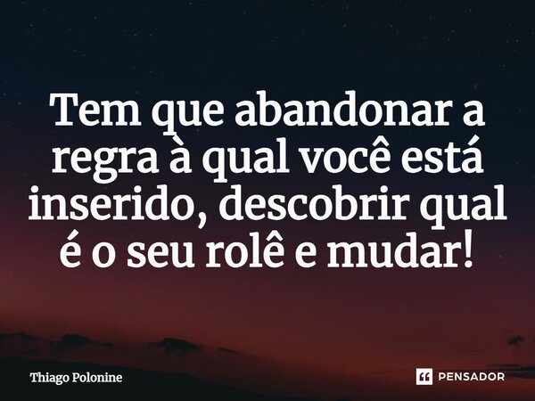 ⁠Tem que abandonar a regra à qual você está inserido, descobrir qual é o seu rolê e mudar!... Frase de Thiago Polonine.