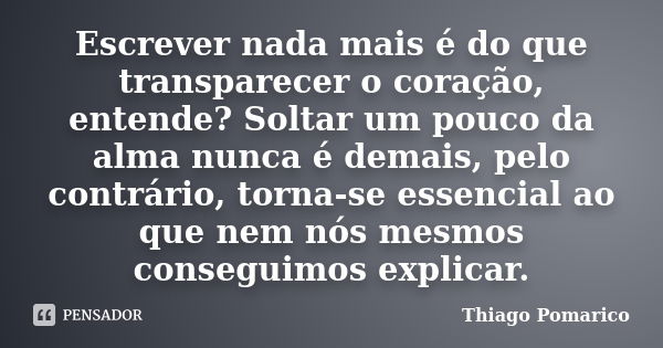 Escrever nada mais é do que transparecer o coração, entende? Soltar um pouco da alma nunca é demais, pelo contrário, torna-se essencial ao que nem nós mesmos co... Frase de Thiago Pomarico.