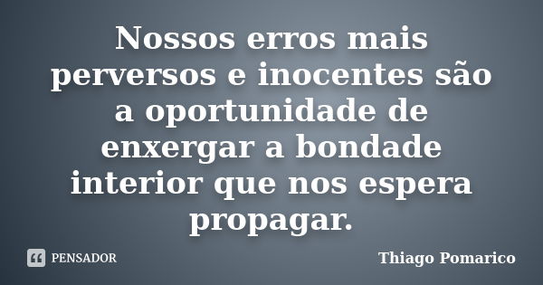 Nossos erros mais perversos e inocentes são a oportunidade de enxergar a bondade interior que nos espera propagar.... Frase de Thiago Pomarico.