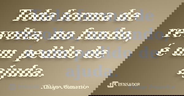 Toda forma de revolta, no fundo, é um pedido de ajuda.... Frase de Thiago Pomarico.