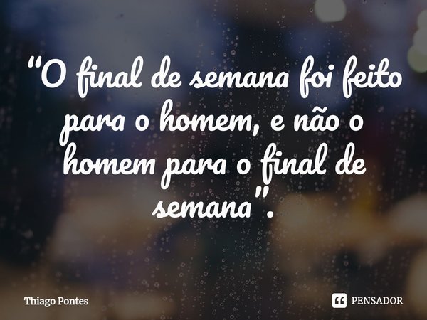 ⁠“O final de semana foi feito para o homem, e não o homem para o final de semana”.... Frase de Thiago Pontes.