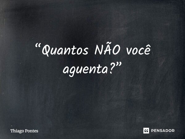 ⁠“Quantos NÃO você aguenta?”... Frase de Thiago Pontes.