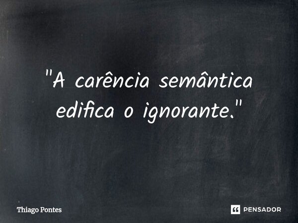 ⁠⁠"A carência semântica edifica o ignorante."... Frase de Thiago Pontes.