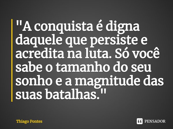 ⁠"A conquista é digna daquele que persiste e acredita na luta. Só você sabe o tamanho do seu sonho e a magnitude das suas batalhas."... Frase de Thiago Pontes.