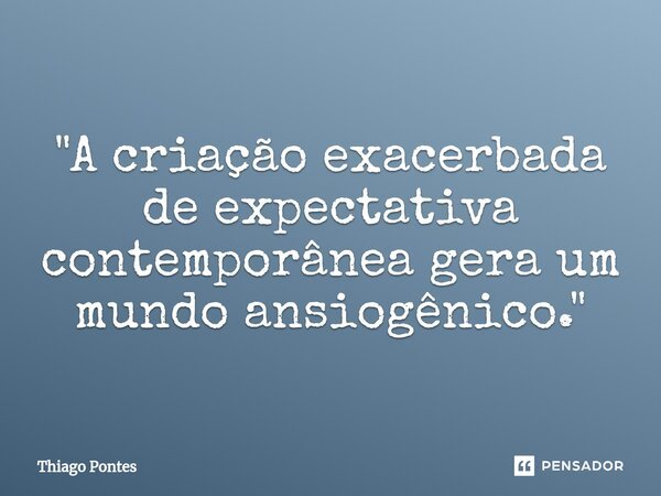 "A criação exacerbada de expectativa contemporânea⁠ gera um mundo ansiogênico."... Frase de Thiago Pontes.