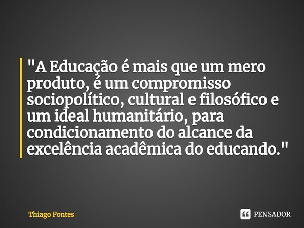 "⁠A Educação é mais que um mero produto, é um compromisso sociopolítico, cultural e filosófico e um ideal humanitário, para condicionamento do alcance da e... Frase de Thiago Pontes.