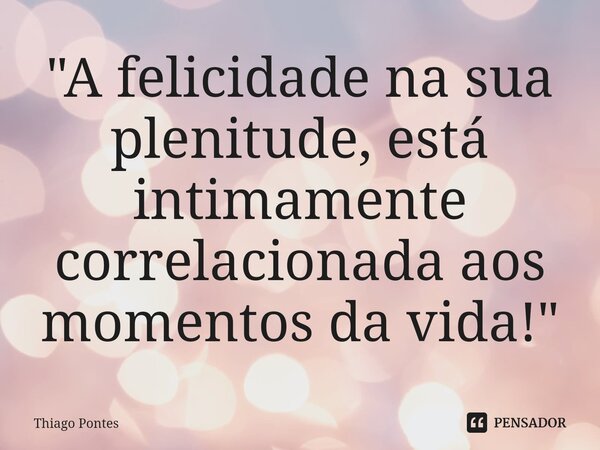 ⁠"A felicidade na sua plenitude, está intimamente correlacionada aos momentos da vida!"... Frase de Thiago Pontes.
