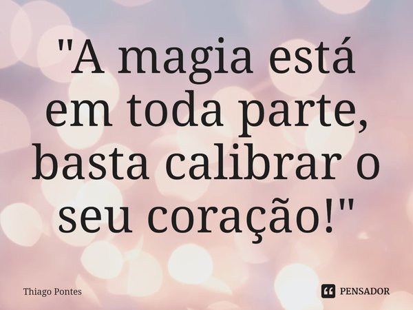⁠"A magia está em toda parte, basta calibrar o seu coração!"... Frase de Thiago Pontes.