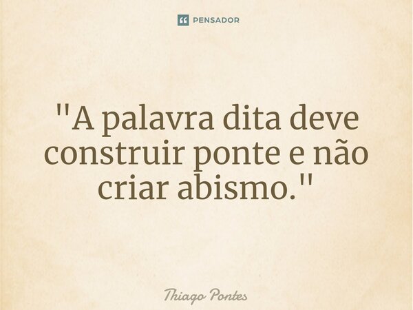 ⁠"A palavra dita deve construir ponte e não criar abismo."... Frase de Thiago Pontes.
