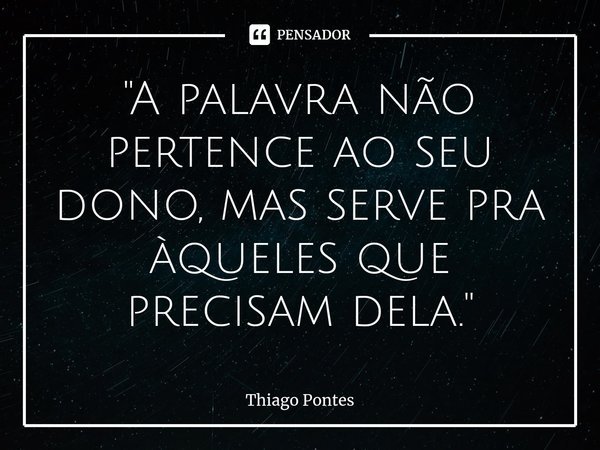 ⁠"A palavra não pertence ao seu dono, mas serve pra àqueles que precisam dela."... Frase de Thiago Pontes.