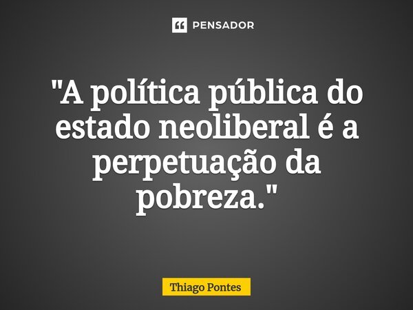 ⁠"A política pública do estado neoliberal é a perpetuação da pobreza."... Frase de Thiago Pontes.