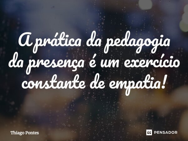 ⁠A prática da pedagogia da presença é um exercício constante de empatia!... Frase de Thiago Pontes.