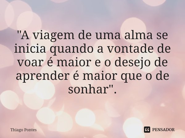 ⁠"A viagem de uma alma se inicia quando a vontade de voar é maior e o desejo de aprender é maior que o de sonhar".... Frase de Thiago Pontes.