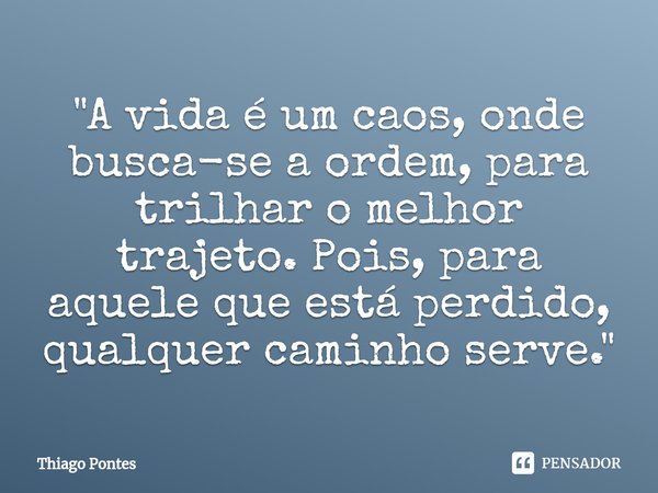 ⁠"A vida é um caos, onde busca-se a ordem, para trilhar o melhor trajeto. Pois, para aquele que está perdido, qualquer caminho serve."... Frase de Thiago Pontes.