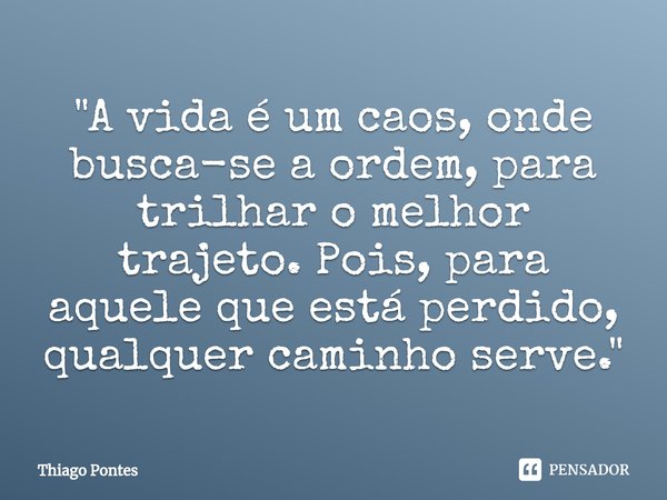 ⁠"A vida é um caos, onde busca-se a ordem, para trilhar o melhor trajeto. Pois, para aquele que está perdido, qualquer caminho serve."... Frase de Thiago Pontes.