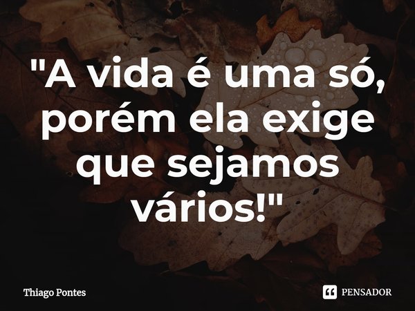 ⁠"A vida é uma só, porém ela exige que sejamos vários!"... Frase de Thiago Pontes.