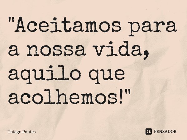⁠"Aceitamos para a nossa vida, aquilo que acolhemos!"... Frase de Thiago Pontes.