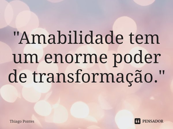 ⁠"Amabilidade tem um enorme poder de transformação."... Frase de Thiago Pontes.